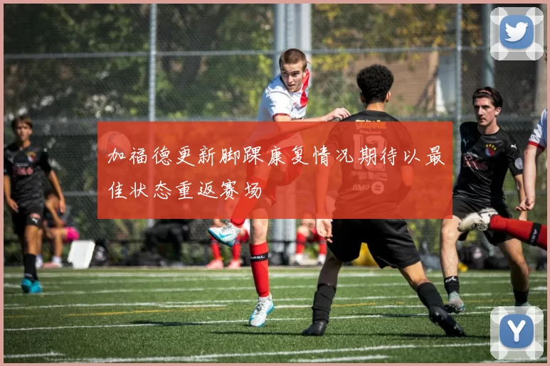 加福德更新脚踝康复情况期待以最佳状态重返赛场
