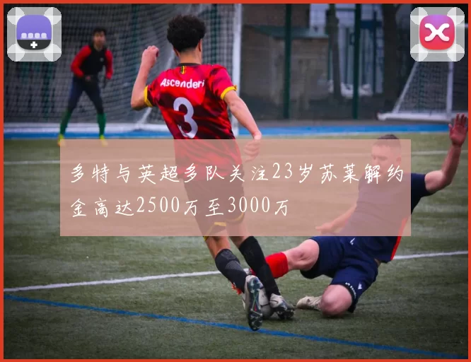 多特与英超多队关注23岁苏莱解约金高达2500万至3000万