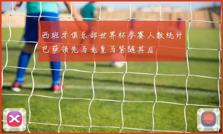 西班牙俱乐部世界杯参赛人数统计巴萨领先马竞皇马紧随其后