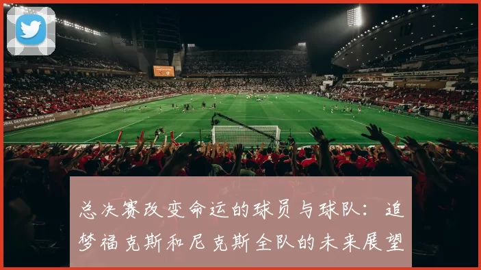 总决赛改变命运的球员与球队：追梦福克斯和尼克斯全队的未来展望