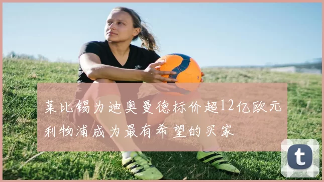 莱比锡为迪奥曼德标价超12亿欧元利物浦成为最有希望的买家