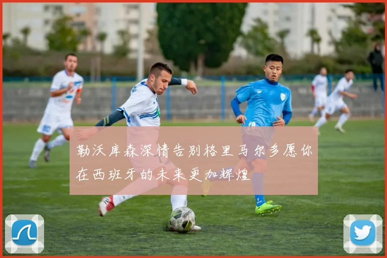 勒沃库森深情告别格里马尔多愿你在西班牙的未来更加辉煌