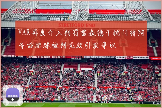 VAR再度介入判罚雷森德干扰门将阿齐兹进球被判无效引发争议