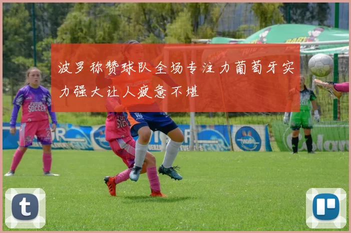 波罗称赞球队全场专注力葡萄牙实力强大让人疲惫不堪
