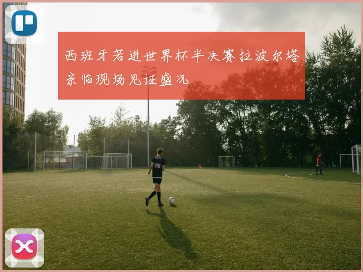 西班牙若进世界杯半决赛拉波尔塔亲临现场见证盛况