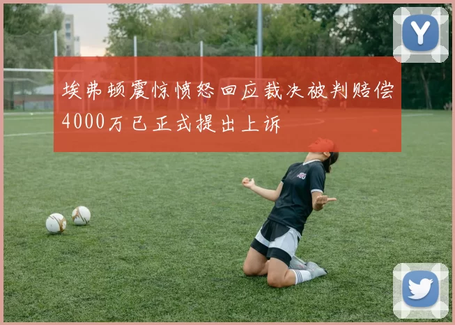 埃弗顿震惊愤怒回应裁决被判赔偿4000万已正式提出上诉
