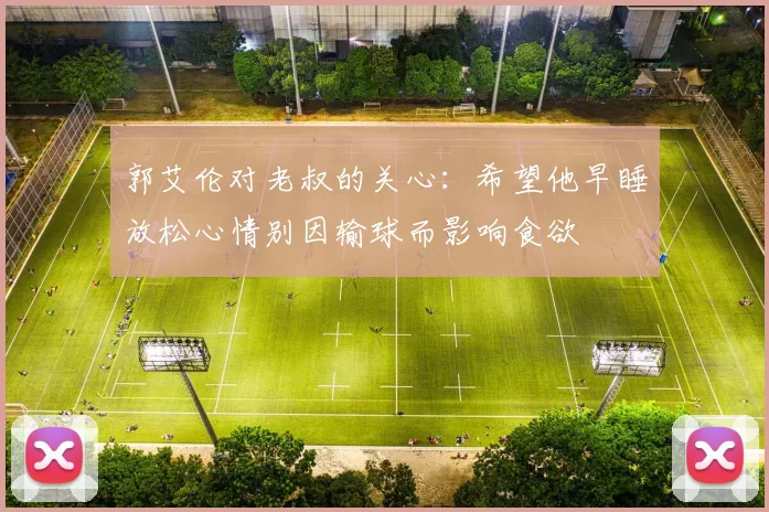 郭艾伦对老叔的关心：希望他早睡放松心情别因输球而影响食欲