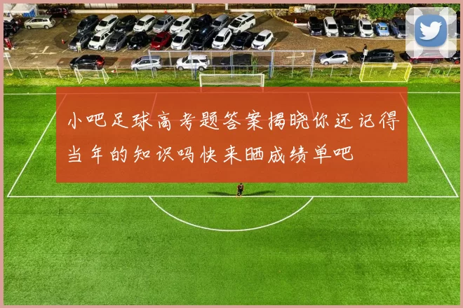 小吧足球高考题答案揭晓你还记得当年的知识吗快来晒成绩单吧