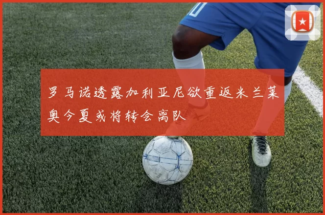 罗马诺透露加利亚尼欲重返米兰莱奥今夏或将转会离队