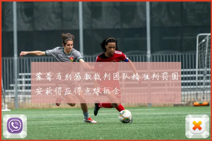 蒙哥马利感激裁判团队精准判罚国安获得应得点球机会
