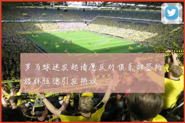 罗马球迷发起请愿反对俱乐部签约格林伍德引发热议
