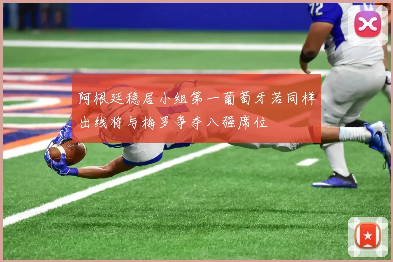 阿根廷稳居小组第一葡萄牙若同样出线将与梅罗争夺八强席位