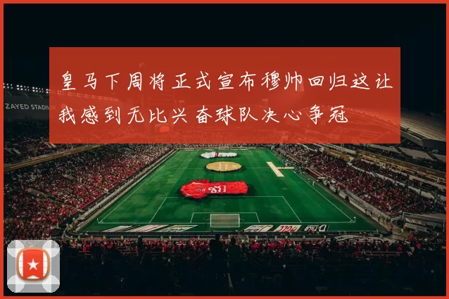 皇马下周将正式宣布穆帅回归这让我感到无比兴奋球队决心争冠