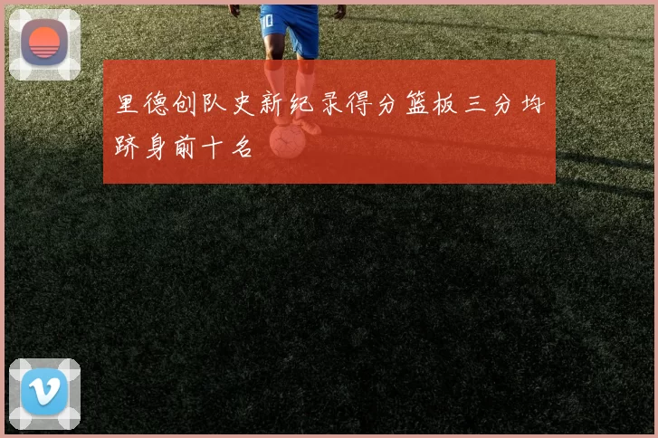 里德创队史新纪录得分篮板三分均跻身前十名