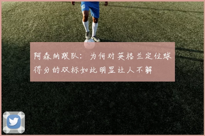 阿森纳跟队：为何对英格兰定位球得分的双标如此明显让人不解