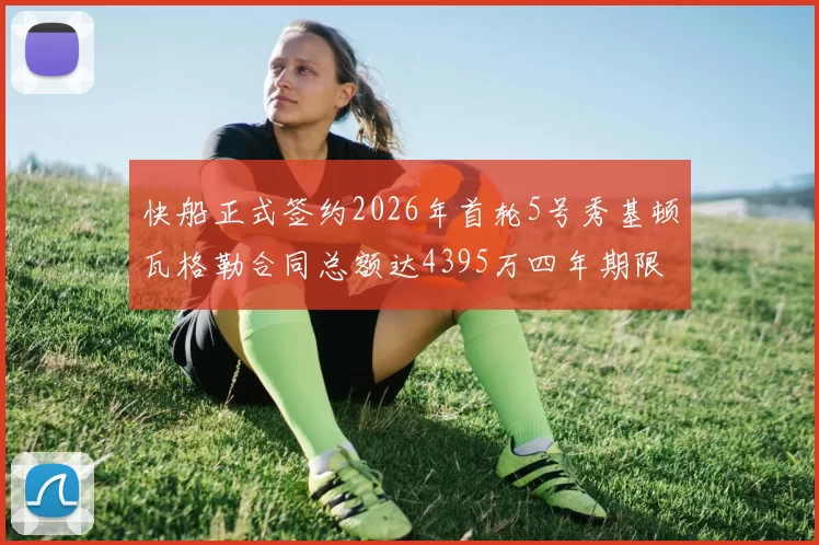 快船正式签约2026年首轮5号秀基顿瓦格勒合同总额达4395万四年期限
