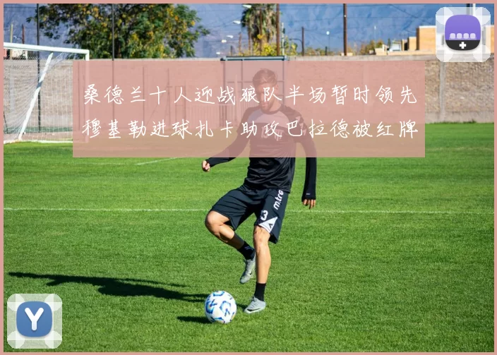 桑德兰十人迎战狼队半场暂时领先穆基勒进球扎卡助攻巴拉德被红牌罚下