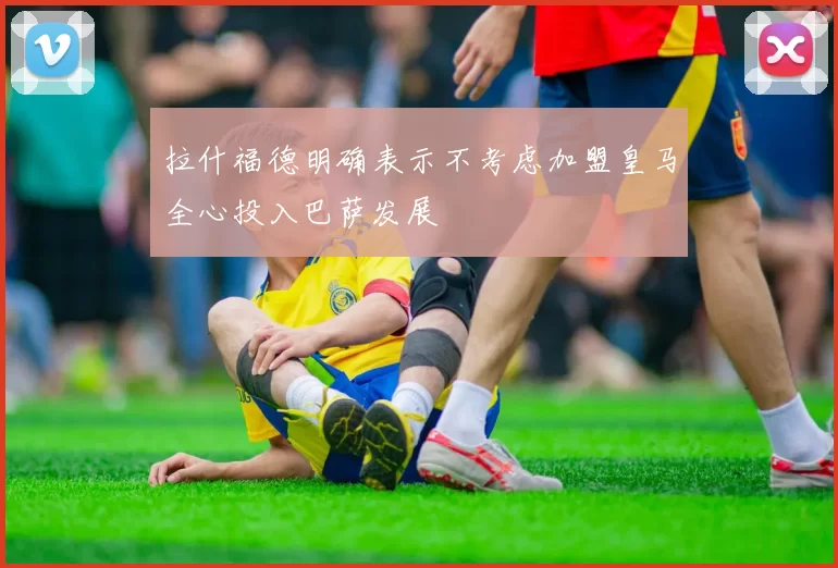 拉什福德明确表示不考虑加盟皇马全心投入巴萨发展